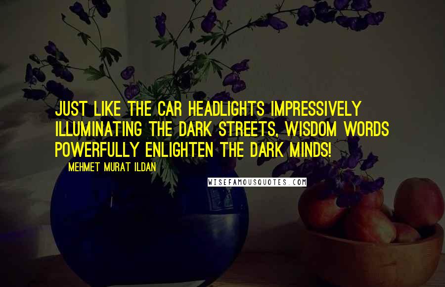 Mehmet Murat Ildan Quotes: Just like the car headlights impressively illuminating the dark streets, wisdom words powerfully enlighten the dark minds!