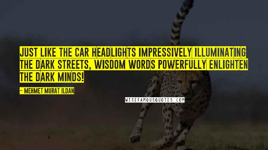 Mehmet Murat Ildan Quotes: Just like the car headlights impressively illuminating the dark streets, wisdom words powerfully enlighten the dark minds!