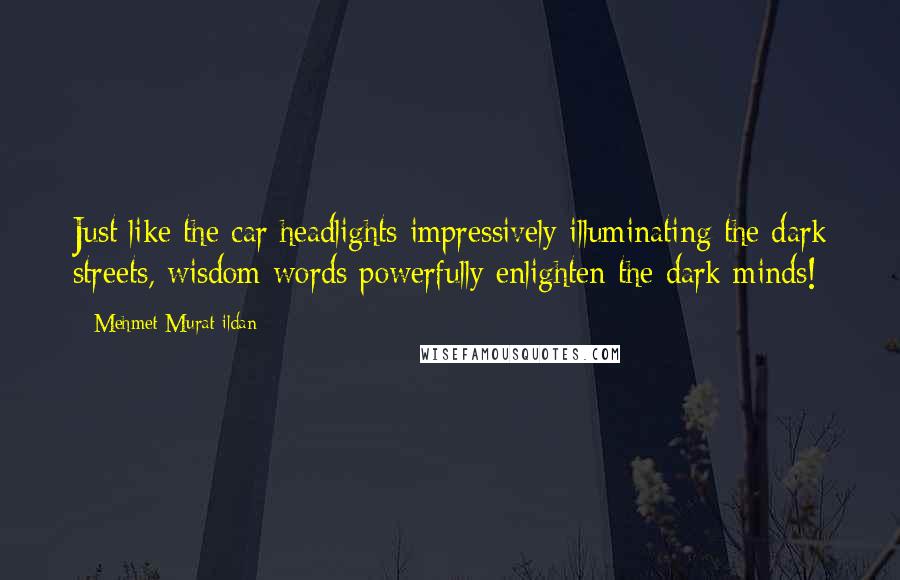 Mehmet Murat Ildan Quotes: Just like the car headlights impressively illuminating the dark streets, wisdom words powerfully enlighten the dark minds!