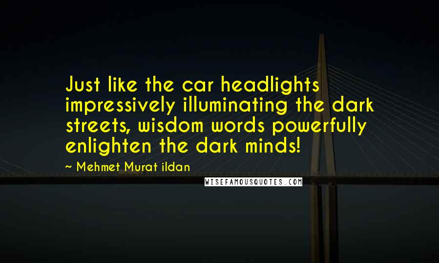 Mehmet Murat Ildan Quotes: Just like the car headlights impressively illuminating the dark streets, wisdom words powerfully enlighten the dark minds!