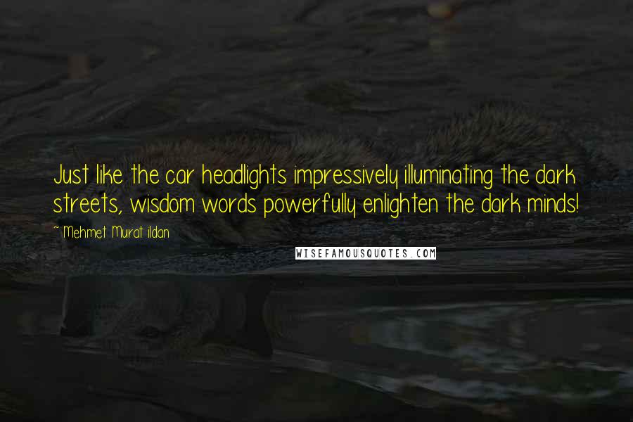 Mehmet Murat Ildan Quotes: Just like the car headlights impressively illuminating the dark streets, wisdom words powerfully enlighten the dark minds!