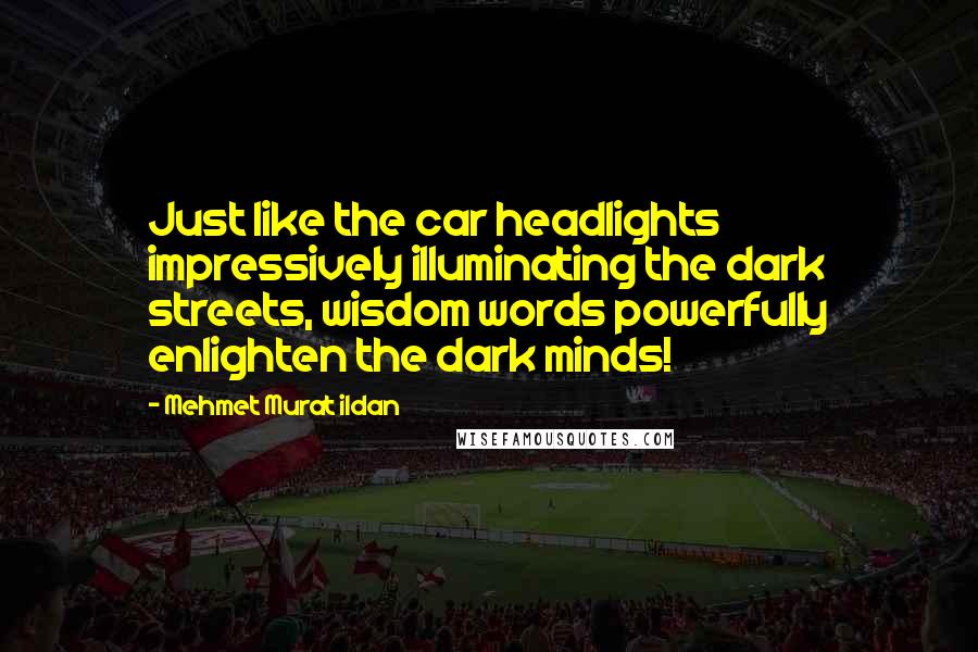 Mehmet Murat Ildan Quotes: Just like the car headlights impressively illuminating the dark streets, wisdom words powerfully enlighten the dark minds!