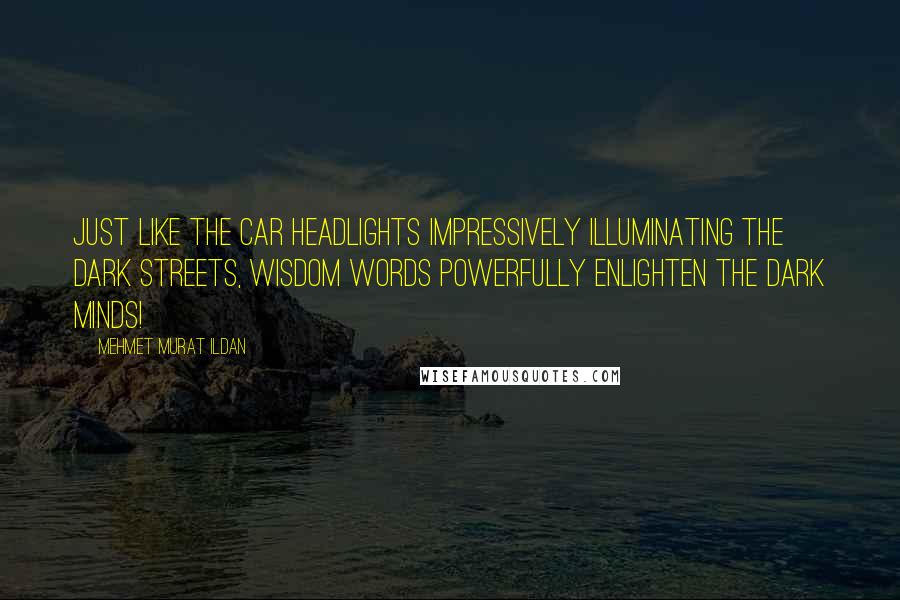 Mehmet Murat Ildan Quotes: Just like the car headlights impressively illuminating the dark streets, wisdom words powerfully enlighten the dark minds!