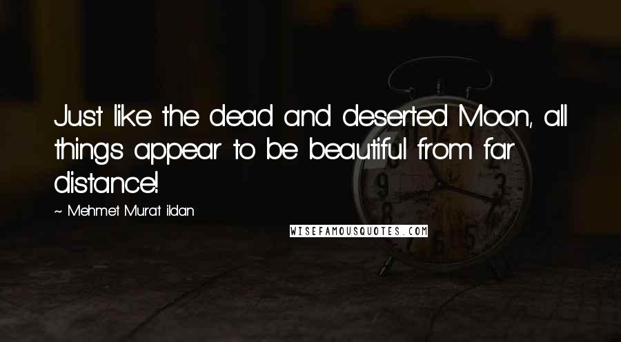 Mehmet Murat Ildan Quotes: Just like the dead and deserted Moon, all things appear to be beautiful from far distance!