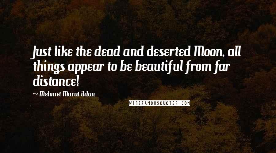 Mehmet Murat Ildan Quotes: Just like the dead and deserted Moon, all things appear to be beautiful from far distance!