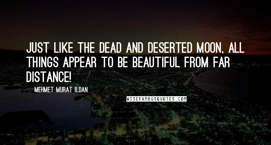 Mehmet Murat Ildan Quotes: Just like the dead and deserted Moon, all things appear to be beautiful from far distance!