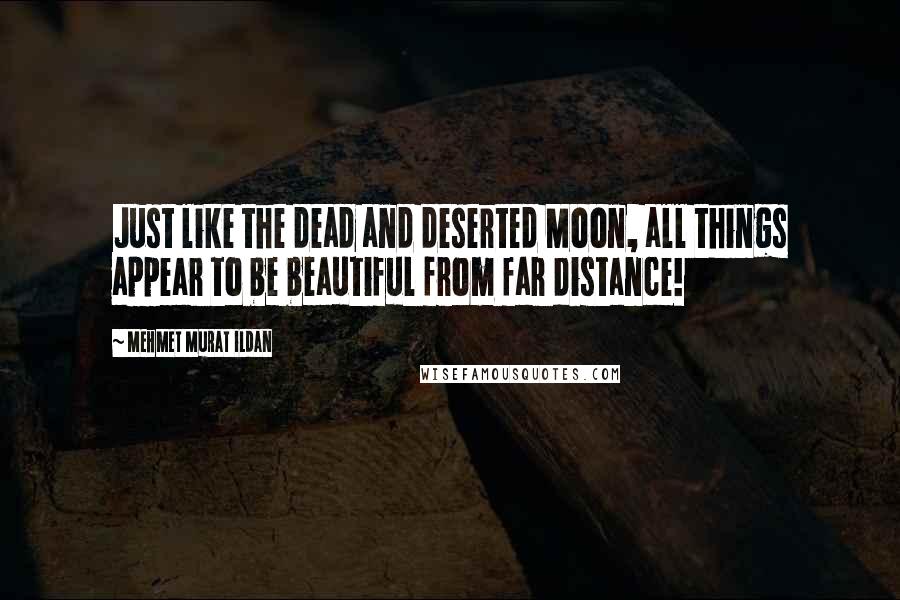 Mehmet Murat Ildan Quotes: Just like the dead and deserted Moon, all things appear to be beautiful from far distance!
