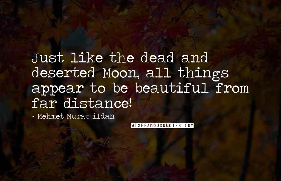 Mehmet Murat Ildan Quotes: Just like the dead and deserted Moon, all things appear to be beautiful from far distance!