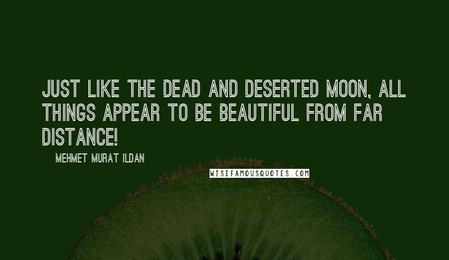 Mehmet Murat Ildan Quotes: Just like the dead and deserted Moon, all things appear to be beautiful from far distance!