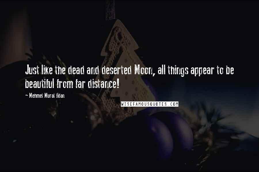 Mehmet Murat Ildan Quotes: Just like the dead and deserted Moon, all things appear to be beautiful from far distance!