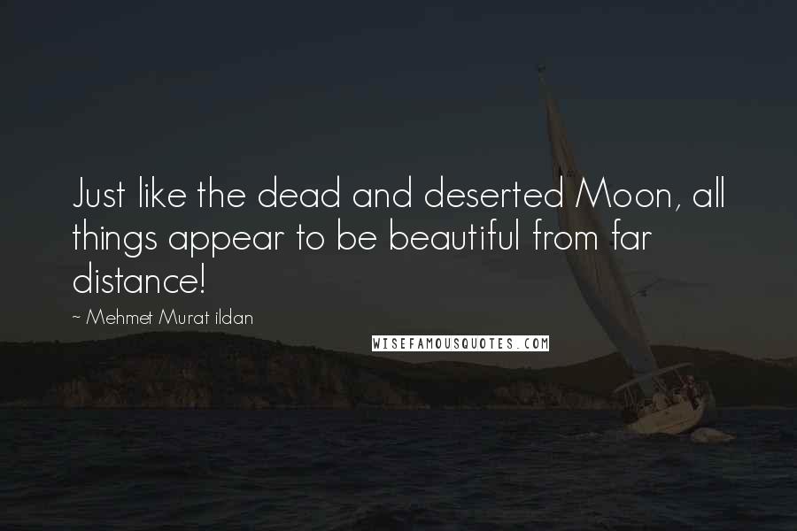 Mehmet Murat Ildan Quotes: Just like the dead and deserted Moon, all things appear to be beautiful from far distance!