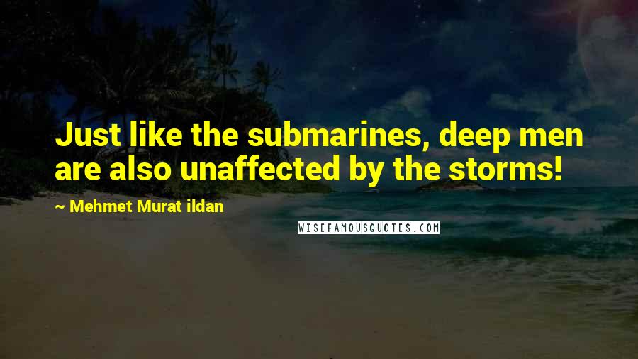 Mehmet Murat Ildan Quotes: Just like the submarines, deep men are also unaffected by the storms!