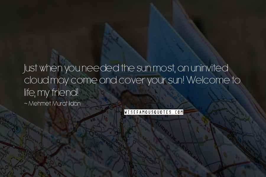 Mehmet Murat Ildan Quotes: Just when you needed the sun most, an uninvited cloud may come and cover your sun! Welcome to life, my friend!