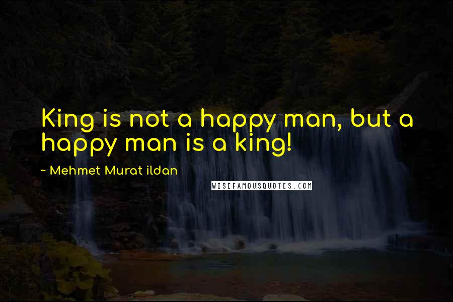 Mehmet Murat Ildan Quotes: King is not a happy man, but a happy man is a king!