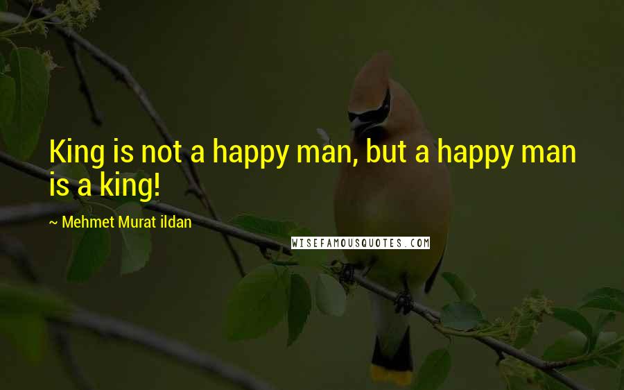 Mehmet Murat Ildan Quotes: King is not a happy man, but a happy man is a king!