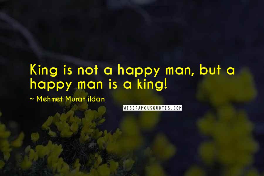 Mehmet Murat Ildan Quotes: King is not a happy man, but a happy man is a king!