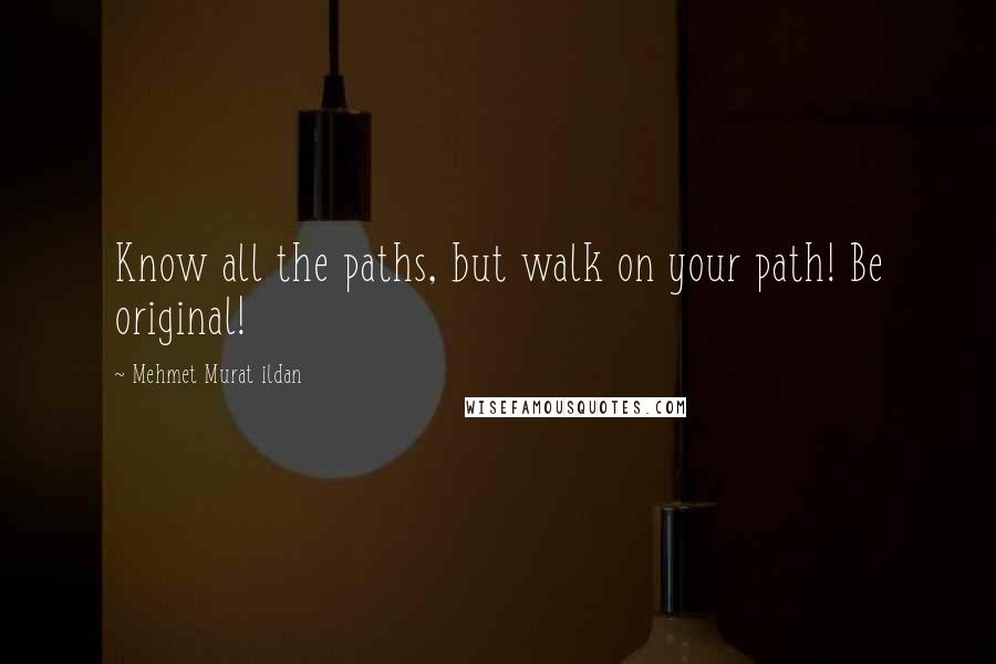 Mehmet Murat Ildan Quotes: Know all the paths, but walk on your path! Be original!