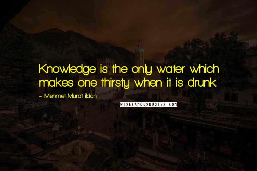 Mehmet Murat Ildan Quotes: Knowledge is the only water which makes one thirsty when it is drunk.