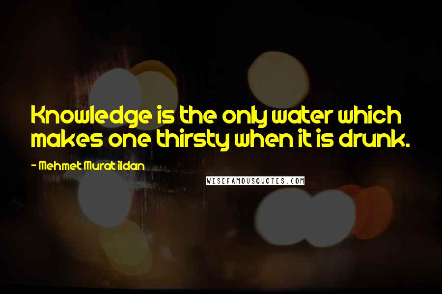 Mehmet Murat Ildan Quotes: Knowledge is the only water which makes one thirsty when it is drunk.