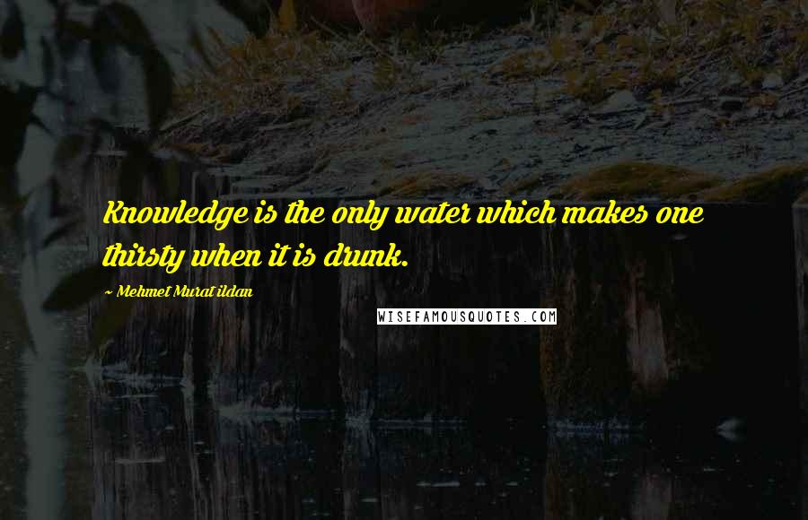 Mehmet Murat Ildan Quotes: Knowledge is the only water which makes one thirsty when it is drunk.