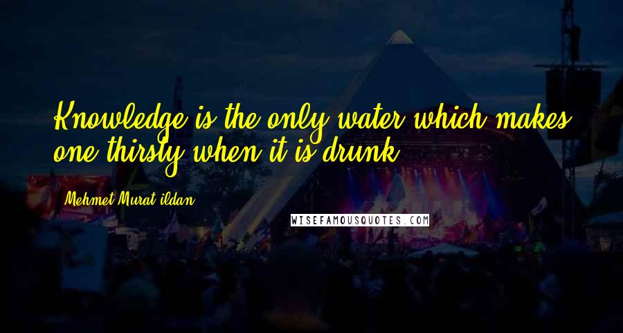 Mehmet Murat Ildan Quotes: Knowledge is the only water which makes one thirsty when it is drunk.