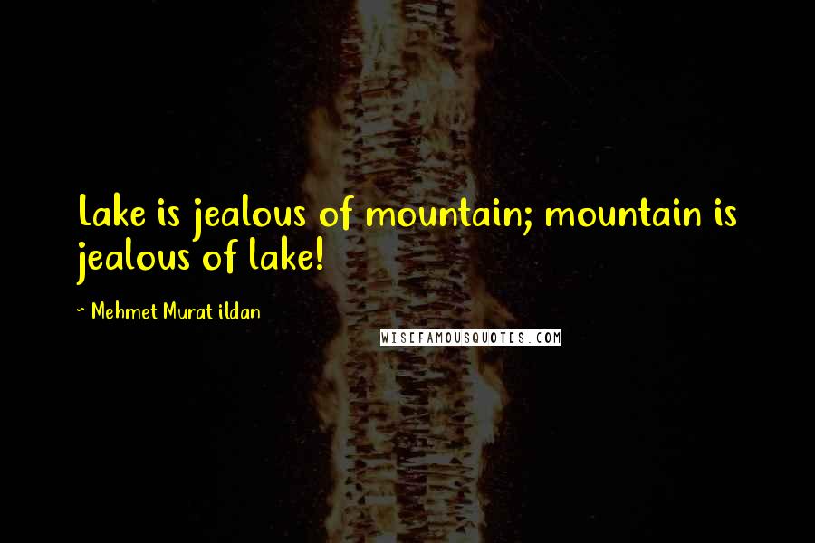 Mehmet Murat Ildan Quotes: Lake is jealous of mountain; mountain is jealous of lake!