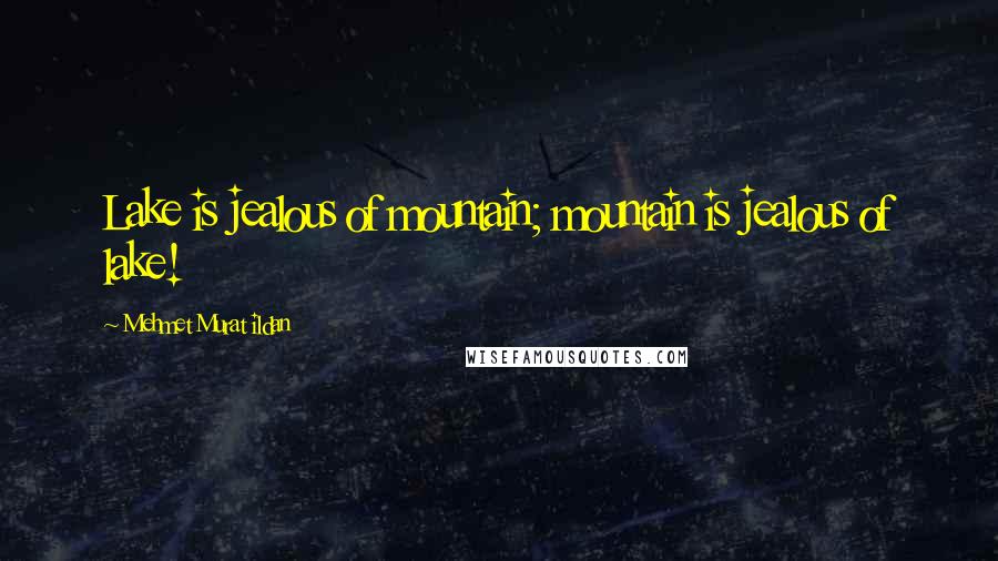 Mehmet Murat Ildan Quotes: Lake is jealous of mountain; mountain is jealous of lake!