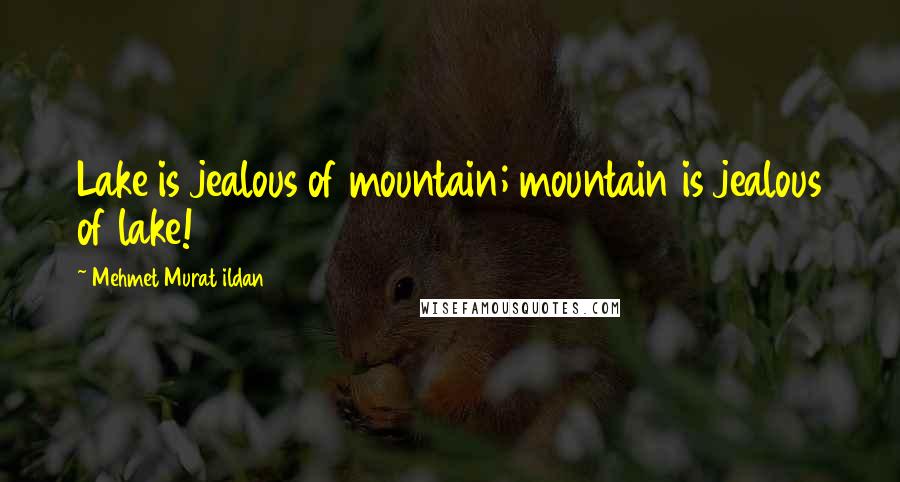 Mehmet Murat Ildan Quotes: Lake is jealous of mountain; mountain is jealous of lake!