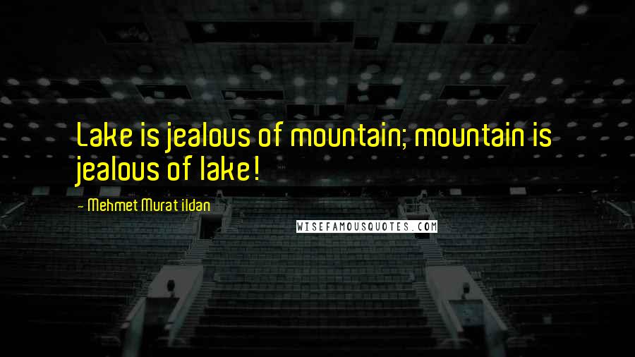 Mehmet Murat Ildan Quotes: Lake is jealous of mountain; mountain is jealous of lake!