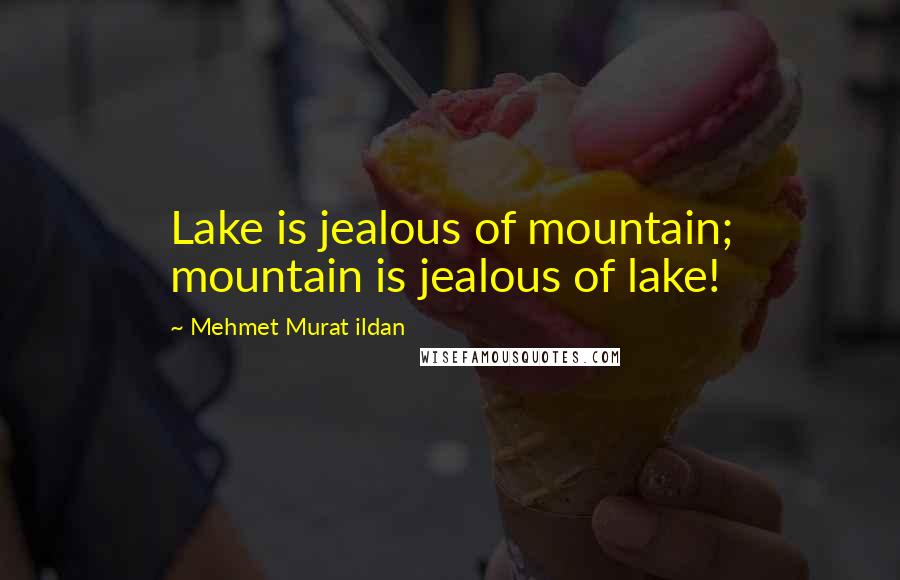 Mehmet Murat Ildan Quotes: Lake is jealous of mountain; mountain is jealous of lake!