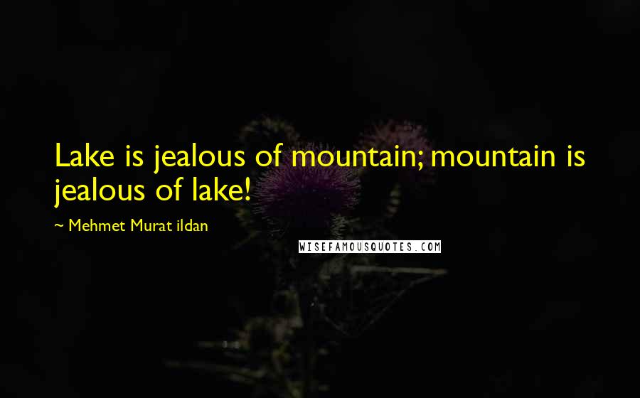 Mehmet Murat Ildan Quotes: Lake is jealous of mountain; mountain is jealous of lake!