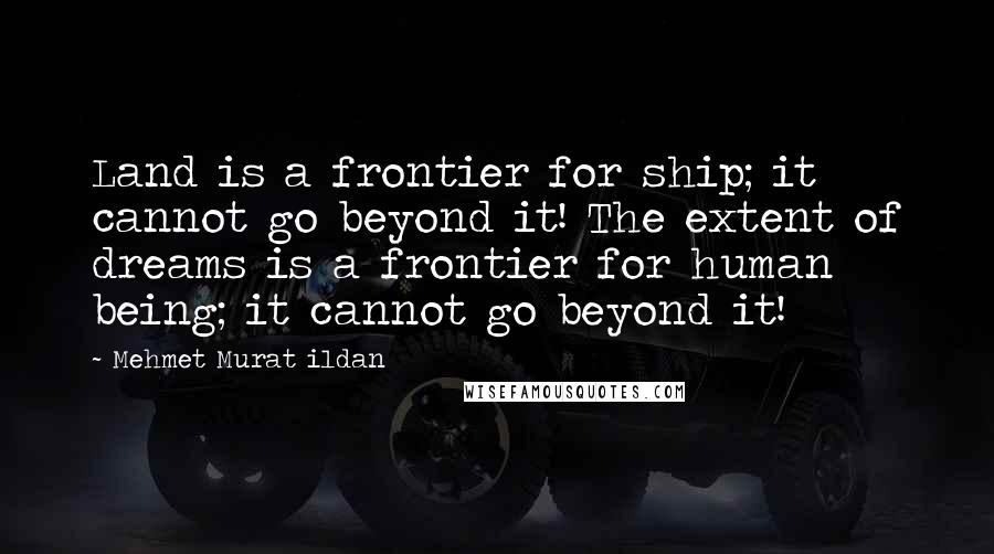 Mehmet Murat Ildan Quotes: Land is a frontier for ship; it cannot go beyond it! The extent of dreams is a frontier for human being; it cannot go beyond it!