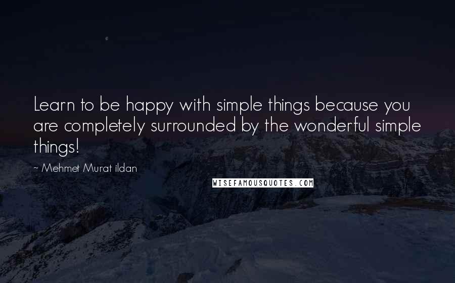 Mehmet Murat Ildan Quotes: Learn to be happy with simple things because you are completely surrounded by the wonderful simple things!