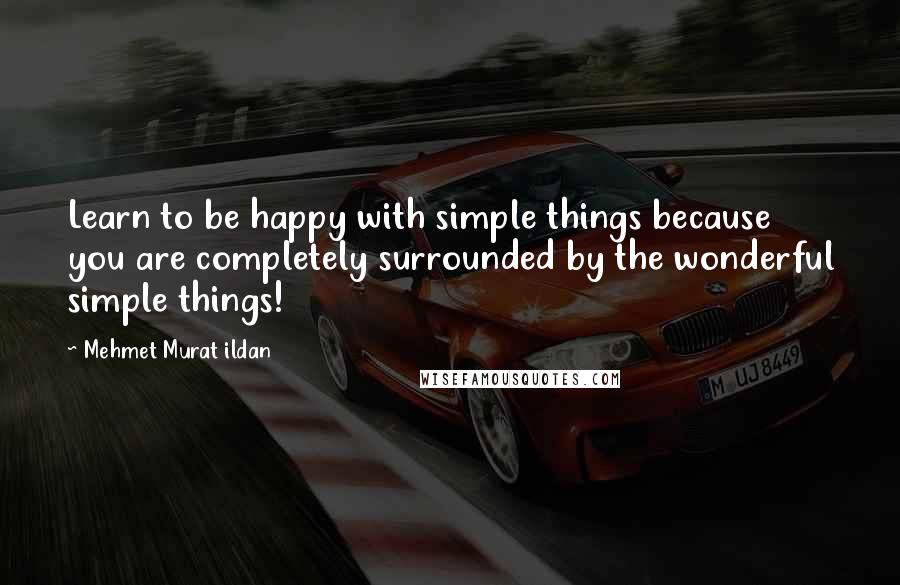 Mehmet Murat Ildan Quotes: Learn to be happy with simple things because you are completely surrounded by the wonderful simple things!