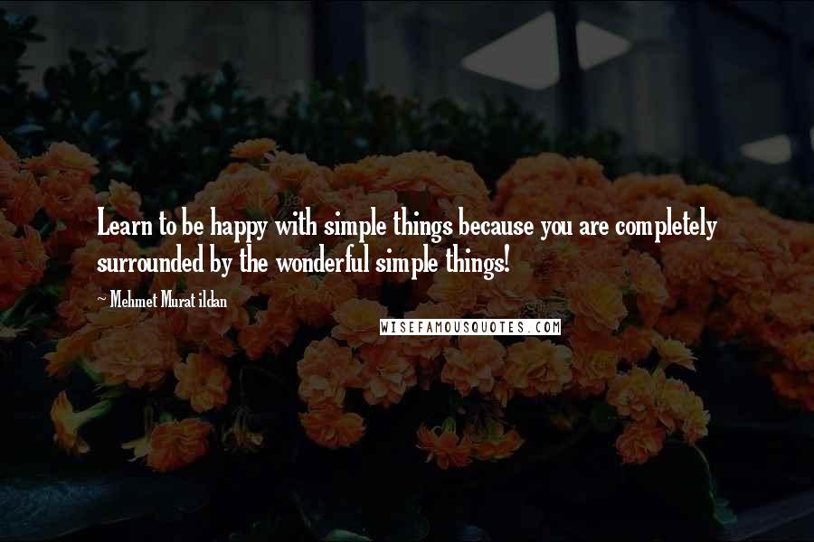 Mehmet Murat Ildan Quotes: Learn to be happy with simple things because you are completely surrounded by the wonderful simple things!