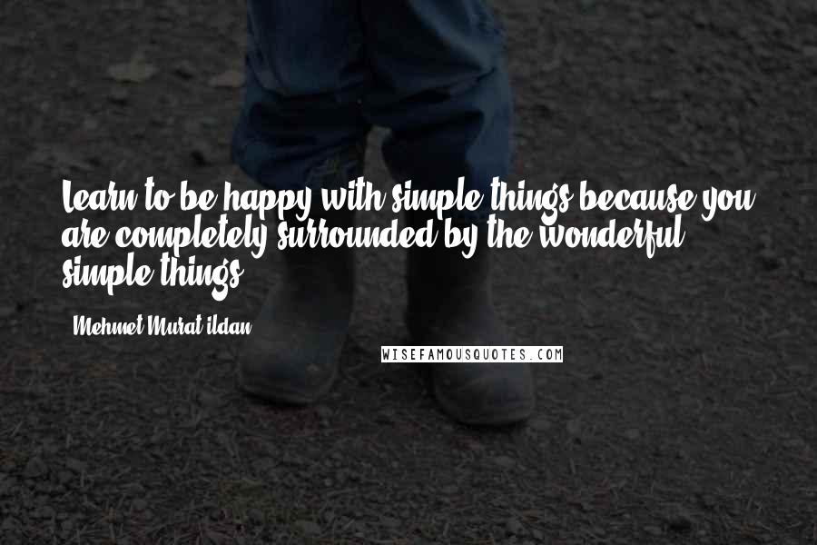 Mehmet Murat Ildan Quotes: Learn to be happy with simple things because you are completely surrounded by the wonderful simple things!