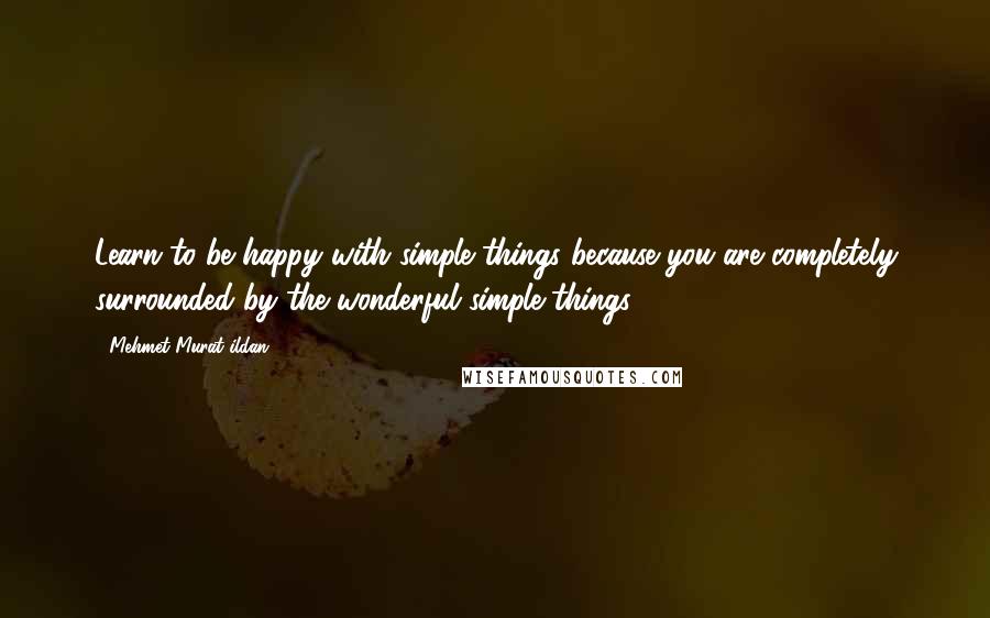 Mehmet Murat Ildan Quotes: Learn to be happy with simple things because you are completely surrounded by the wonderful simple things!