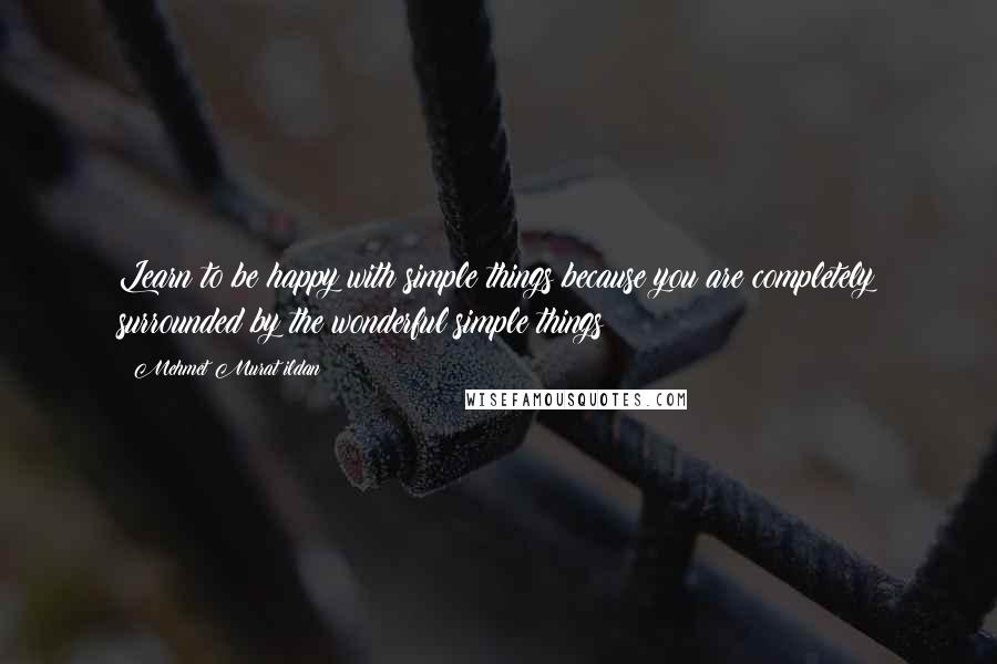 Mehmet Murat Ildan Quotes: Learn to be happy with simple things because you are completely surrounded by the wonderful simple things!