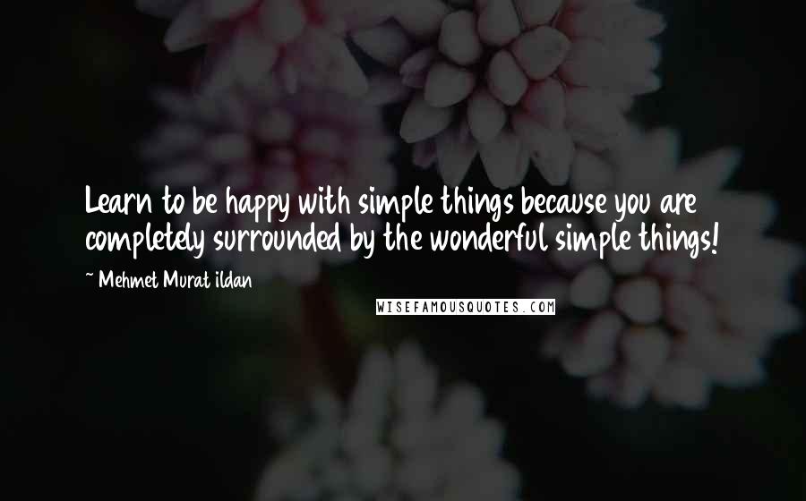 Mehmet Murat Ildan Quotes: Learn to be happy with simple things because you are completely surrounded by the wonderful simple things!