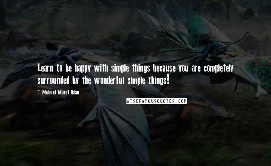 Mehmet Murat Ildan Quotes: Learn to be happy with simple things because you are completely surrounded by the wonderful simple things!