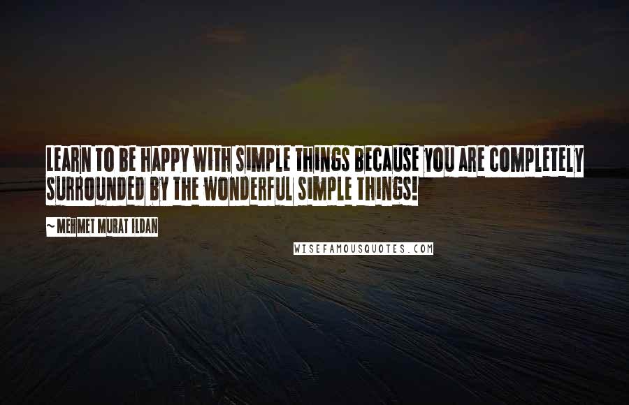 Mehmet Murat Ildan Quotes: Learn to be happy with simple things because you are completely surrounded by the wonderful simple things!