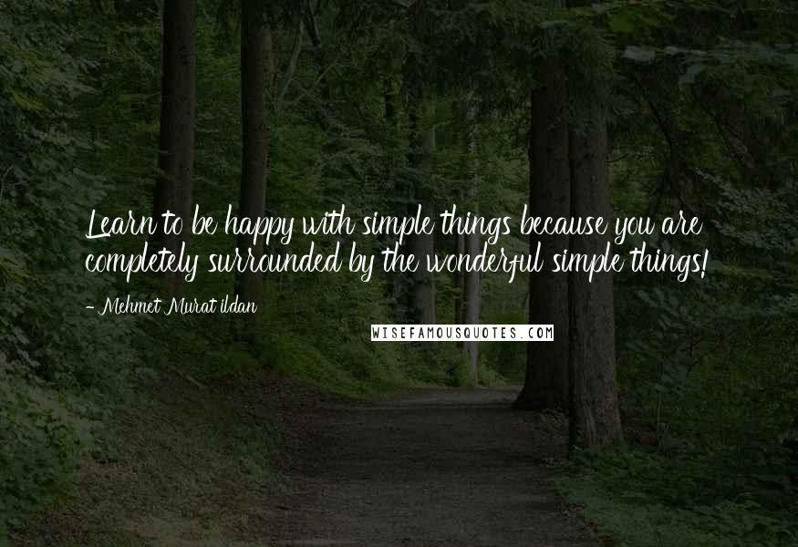 Mehmet Murat Ildan Quotes: Learn to be happy with simple things because you are completely surrounded by the wonderful simple things!