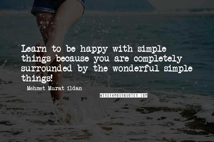 Mehmet Murat Ildan Quotes: Learn to be happy with simple things because you are completely surrounded by the wonderful simple things!