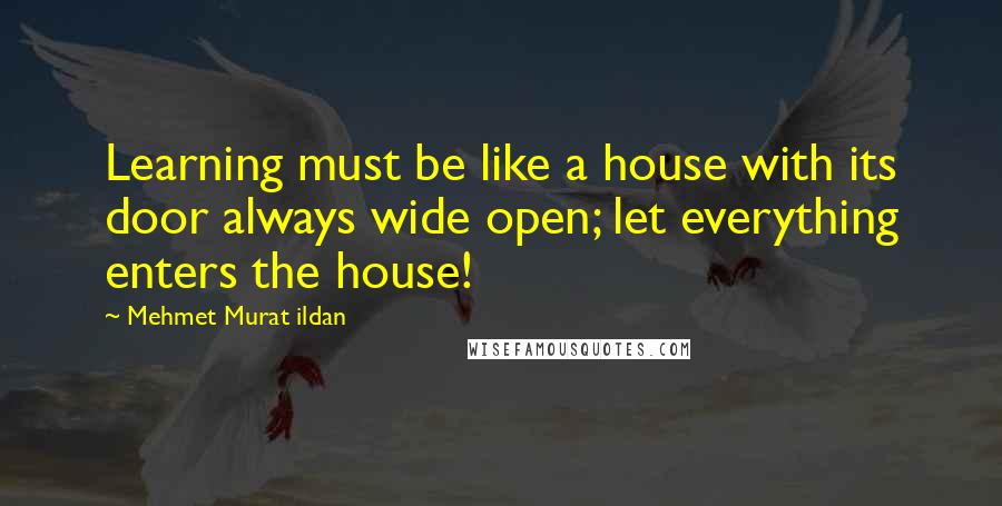 Mehmet Murat Ildan Quotes: Learning must be like a house with its door always wide open; let everything enters the house!