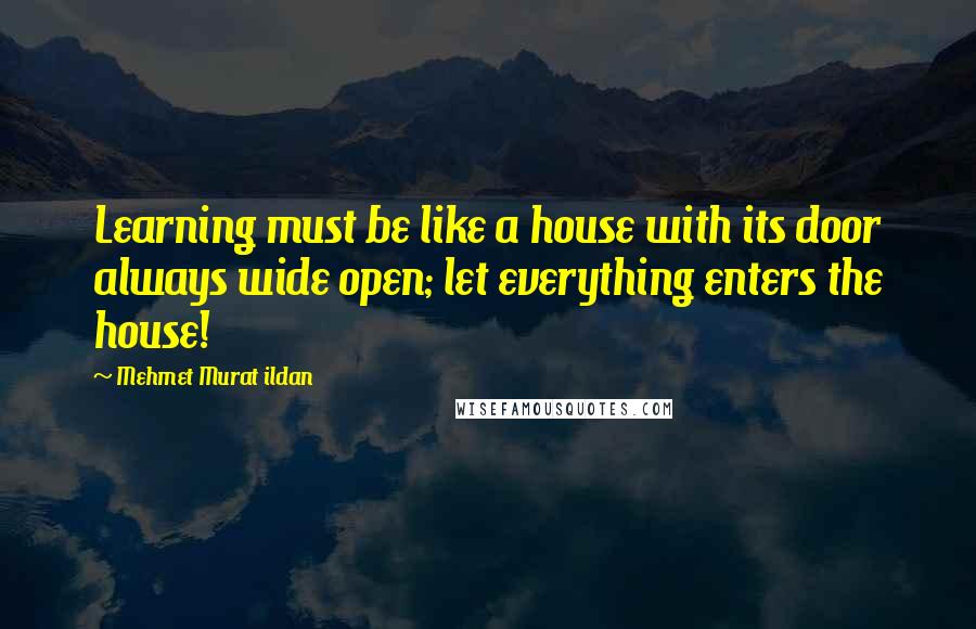 Mehmet Murat Ildan Quotes: Learning must be like a house with its door always wide open; let everything enters the house!