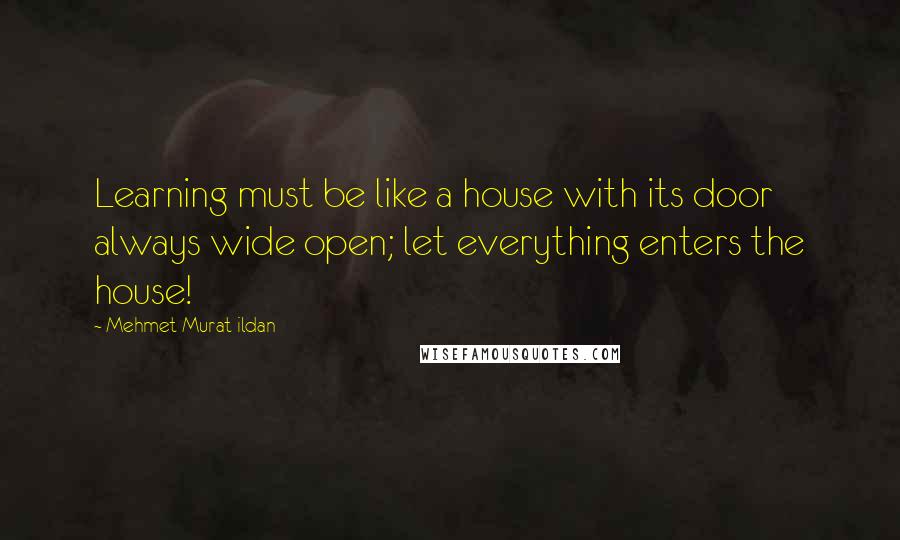 Mehmet Murat Ildan Quotes: Learning must be like a house with its door always wide open; let everything enters the house!