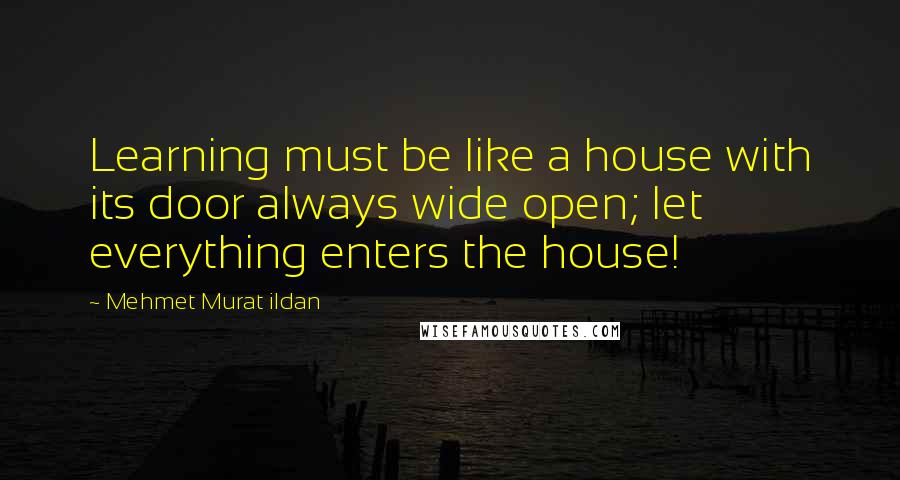 Mehmet Murat Ildan Quotes: Learning must be like a house with its door always wide open; let everything enters the house!