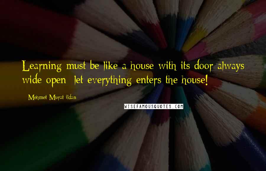 Mehmet Murat Ildan Quotes: Learning must be like a house with its door always wide open; let everything enters the house!