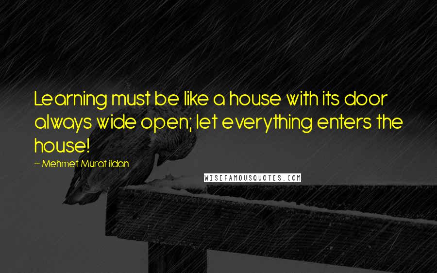 Mehmet Murat Ildan Quotes: Learning must be like a house with its door always wide open; let everything enters the house!