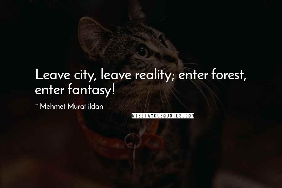 Mehmet Murat Ildan Quotes: Leave city, leave reality; enter forest, enter fantasy!